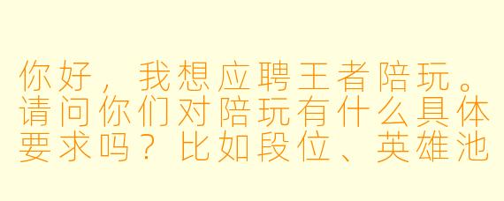 你好，我想应聘王者陪玩。请问你们对陪玩有什么具体要求吗？比如段位、英雄池或者沟通能力方面？