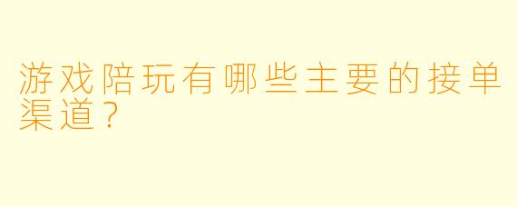 游戏陪玩有哪些主要的接单渠道？