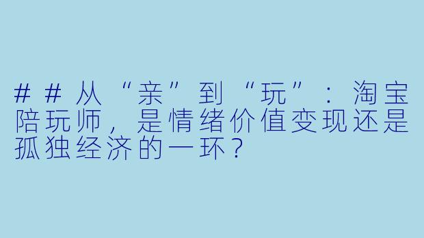 ##从“亲”到“玩”：淘宝陪玩师，是情绪价值变现还是孤独经济的一环？