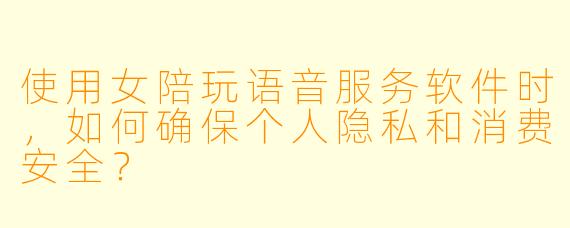使用女陪玩语音服务软件时，如何确保个人隐私和消费安全？