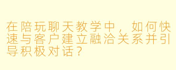在陪玩聊天教学中，如何快速与客户建立融洽关系并引导积极对话？