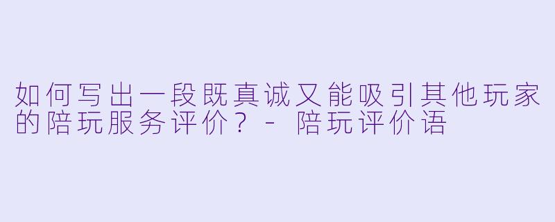 如何写出一段既真诚又能吸引其他玩家的陪玩服务评价？