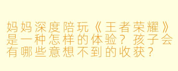 妈妈深度陪玩《王者荣耀》是一种怎样的体验？孩子会有哪些意想不到的收获？
