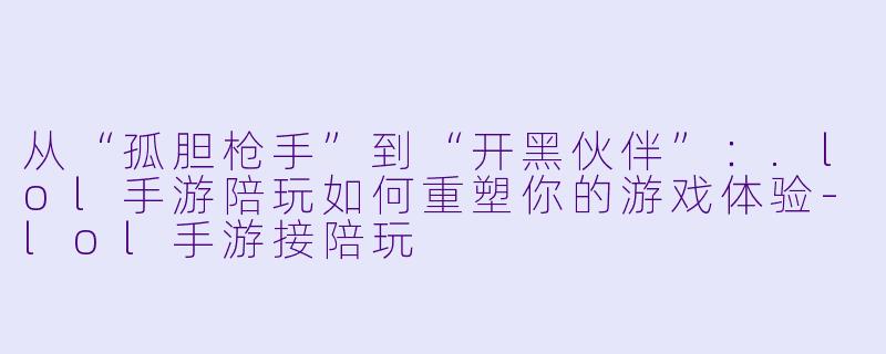 从“孤胆枪手”到“开黑伙伴”:.lol手游陪玩如何重塑你的游戏体验-lol手游接陪玩