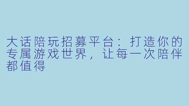 大话陪玩招募平台:打造你的专属游戏世界,让每一次陪伴都值得