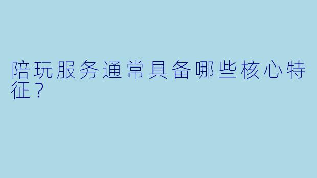 陪玩服务通常具备哪些核心特征？