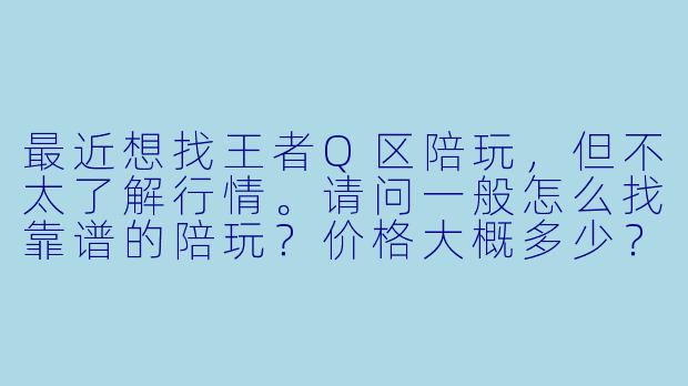 最近想找王者Q区陪玩，但不太了解行情。请问一般怎么找靠谱的陪玩？价格大概多少？需要注意什么？