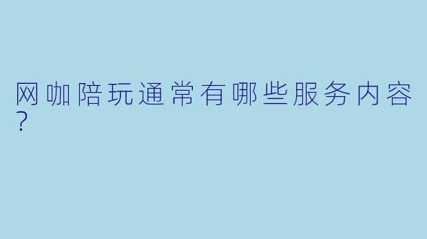 网咖陪玩通常有哪些服务内容？