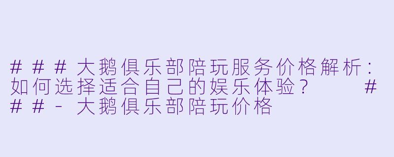 ###大鹅俱乐部陪玩服务价格解析：如何选择适合自己的娱乐体验？

###-大鹅俱乐部陪玩价格