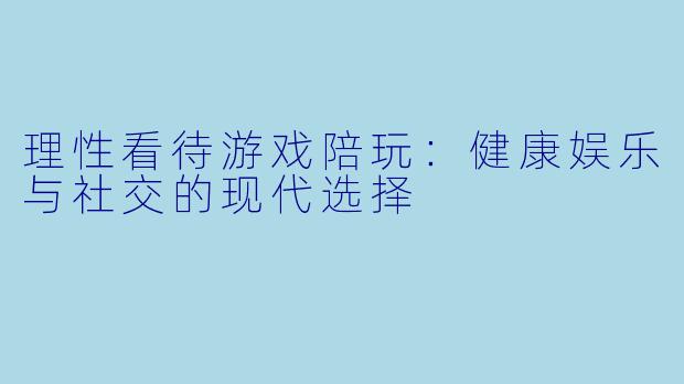理性看待游戏陪玩:健康娱乐与社交的现代选择
