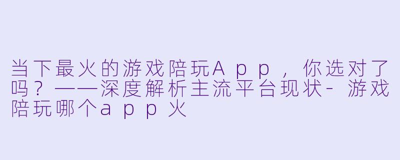 当下最火的游戏陪玩App，你选对了吗？——深度解析主流平台现状-游戏陪玩哪个app火