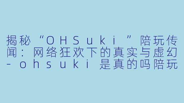 揭秘“OHSuki”陪玩传闻:网络狂欢下的真实与虚幻-ohsuki是真的吗陪玩