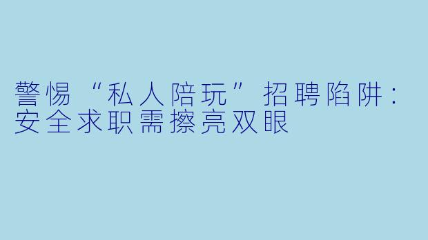 警惕“私人陪玩”招聘陷阱：安全求职需擦亮双眼