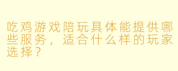 吃鸡游戏陪玩具体能提供哪些服务，适合什么样的玩家选择？
