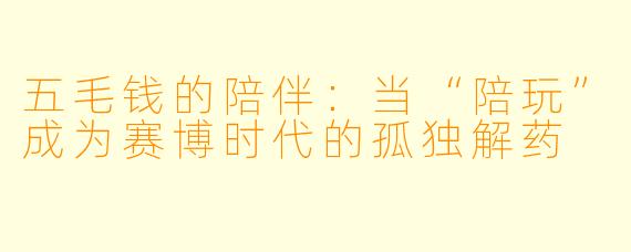 五毛钱的陪伴：当“陪玩”成为赛博时代的孤独解药