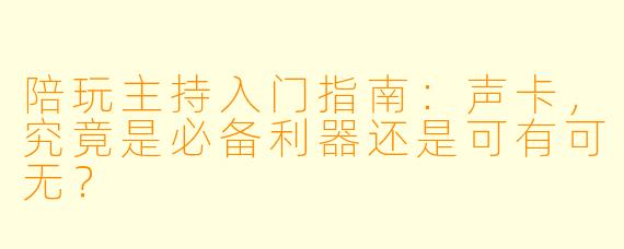 陪玩主持入门指南:声卡,究竟是必备利器还是可有可无?
