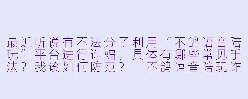 最近听说有不法分子利用“不鸽语音陪玩”平台进行诈骗，具体有哪些常见手法？我该如何防范？