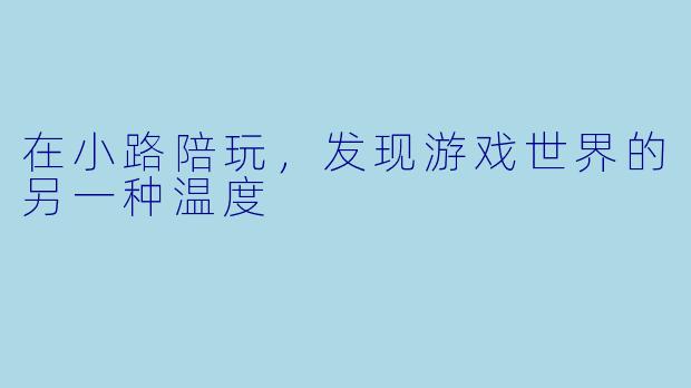 在小路陪玩，发现游戏世界的另一种温度