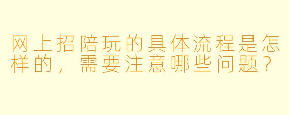 网上招陪玩的具体流程是怎样的，需要注意哪些问题？
