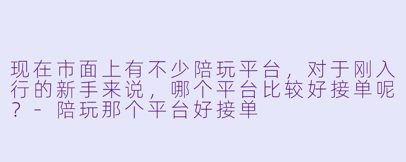 现在市面上有不少陪玩平台，对于刚入行的新手来说，哪个平台比较好接单呢？-陪玩那个平台好接单