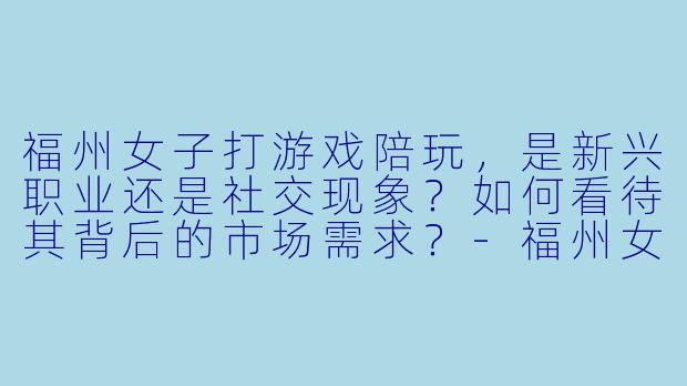 福州女子打游戏陪玩，是新兴职业还是社交现象？如何看待其背后的市场需求？