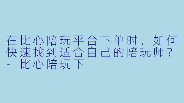 在比心陪玩平台下单时,如何快速找到适合自己的陪玩师?-比心陪玩下