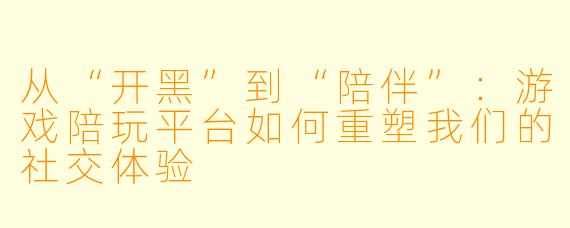 从“开黑”到“陪伴”：游戏陪玩平台如何重塑我们的社交体验