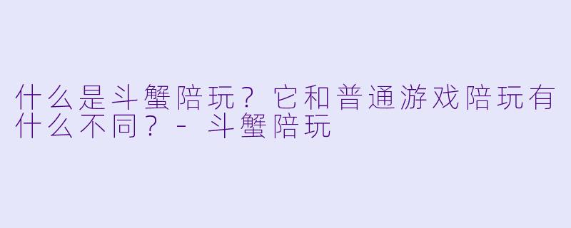什么是斗蟹陪玩？它和普通游戏陪玩有什么不同？