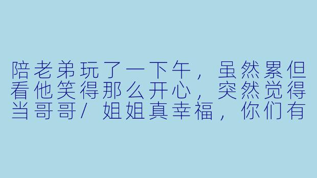 陪老弟玩了一下午，虽然累但看他笑得那么开心，突然觉得当哥哥/姐姐真幸福，你们有这种被依赖的温暖时刻吗？