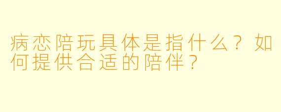 病恋陪玩具体是指什么？如何提供合适的陪伴？