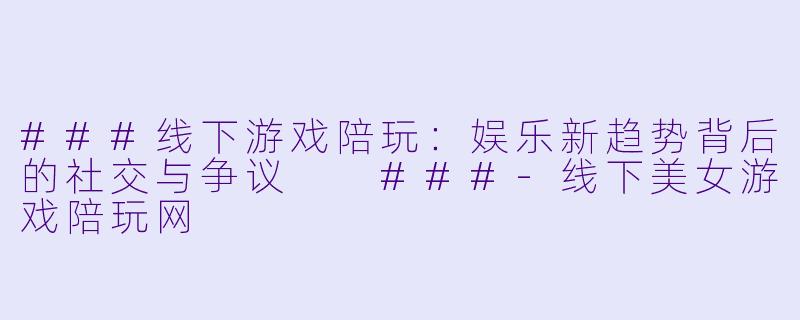 ###线下游戏陪玩：娱乐新趋势背后的社交与争议

###-线下美女游戏陪玩网