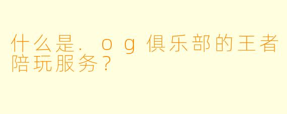 什么是.og俱乐部的王者陪玩服务？