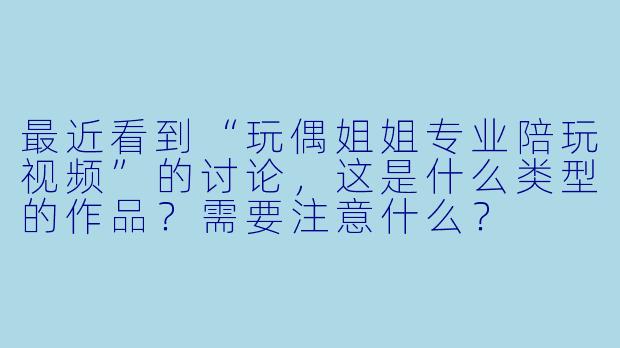 最近看到“玩偶姐姐专业陪玩视频”的讨论，这是什么类型的作品？需要注意什么？