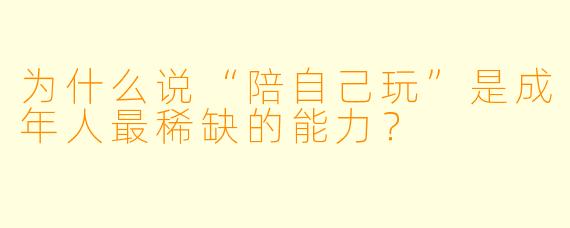 为什么说“陪自己玩”是成年人最稀缺的能力？