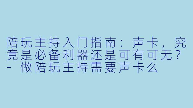 陪玩主持入门指南:声卡,究竟是必备利器还是可有可无?-做陪玩主持需要声卡么