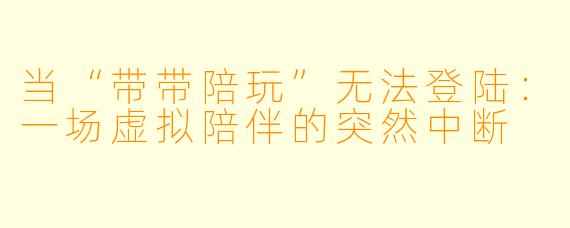当“带带陪玩”无法登陆:一场虚拟陪伴的突然中断