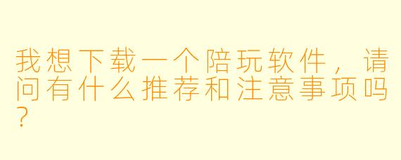 我想下载一个陪玩软件，请问有什么推荐和注意事项吗？