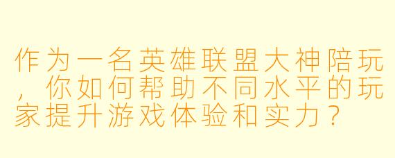 作为一名英雄联盟大神陪玩,你如何帮助不同水平的玩家提升游戏体验和实力?