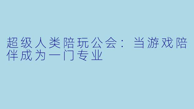 超级人类陪玩公会:当游戏陪伴成为一门专业