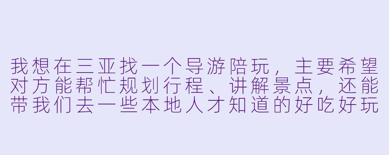 我想在三亚找一个导游陪玩，主要希望对方能帮忙规划行程、讲解景点，还能带我们去一些本地人才知道的好吃好玩的地方，请问该怎么选择？一般服务内容和收费是怎样的？