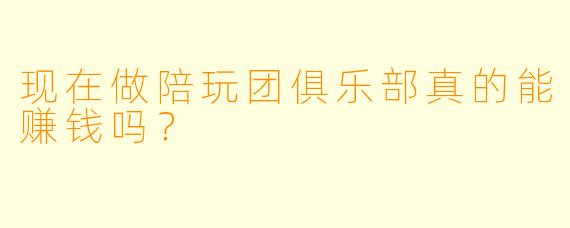现在做陪玩团俱乐部真的能赚钱吗？