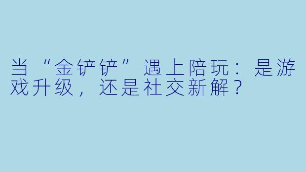 当“金铲铲”遇上陪玩：是游戏升级，还是社交新解？