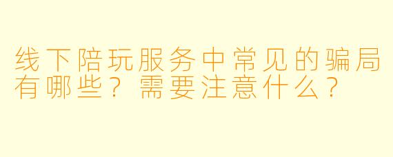 线下陪玩服务中常见的骗局有哪些？需要注意什么？