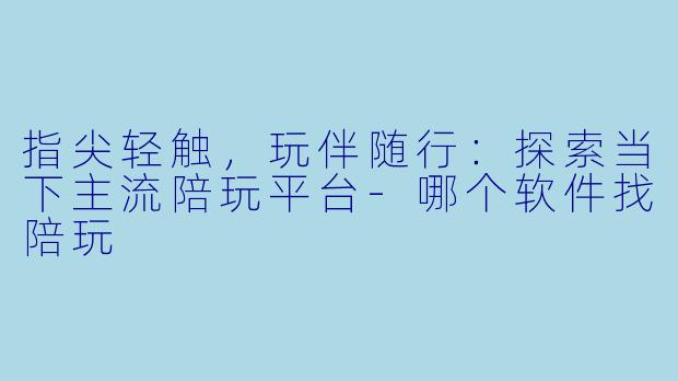 指尖轻触，玩伴随行：探索当下主流陪玩平台-哪个软件找陪玩