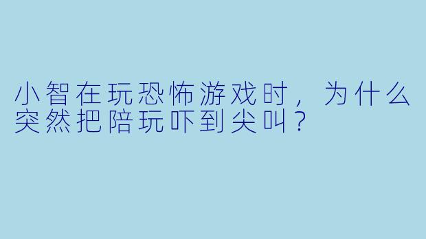 小智在玩恐怖游戏时,为什么突然把陪玩吓到尖叫?