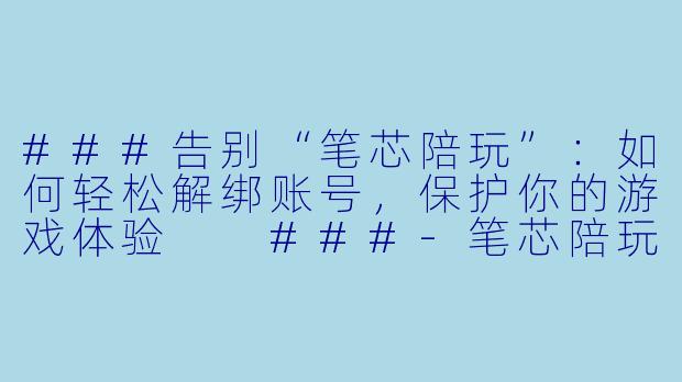 ###告别“笔芯陪玩”：如何轻松解绑账号，保护你的游戏体验

###-笔芯陪玩怎么解绑