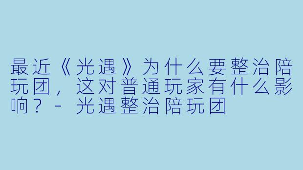 最近《光遇》为什么要整治陪玩团，这对普通玩家有什么影响？