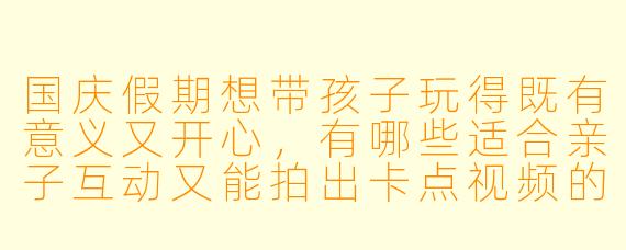 国庆假期想带孩子玩得既有意义又开心，有哪些适合亲子互动又能拍出卡点视频的创意活动？