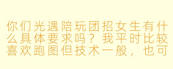 你们光遇陪玩团招女生有什么具体要求吗？我平时比较喜欢跑图但技术一般，也可以加入吗？