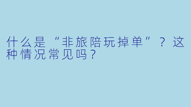 什么是“非旅陪玩掉单”？这种情况常见吗？